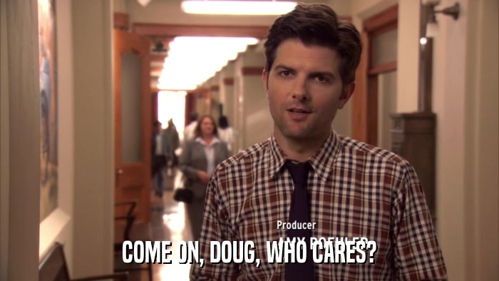 COME ON, DOUG, WHO CARES?  