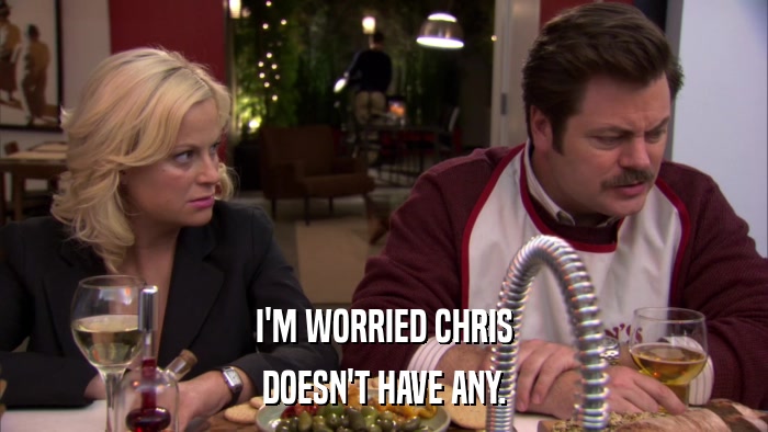 I'M WORRIED CHRIS DOESN'T HAVE ANY. 