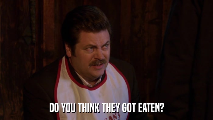 DO YOU THINK THEY GOT EATEN?  