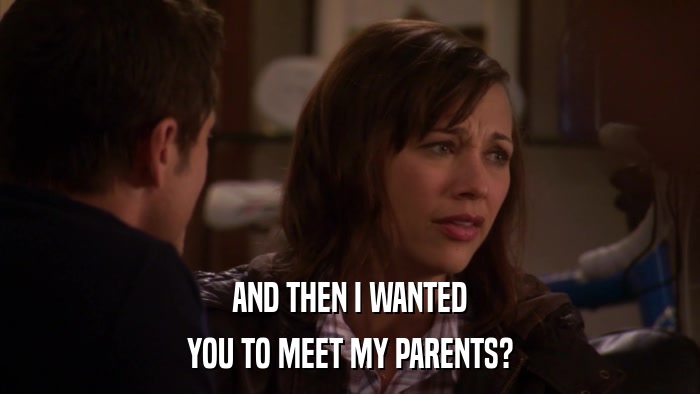 AND THEN I WANTED YOU TO MEET MY PARENTS? 