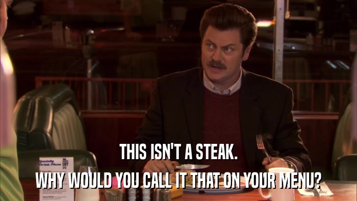 THIS ISN'T A STEAK. WHY WOULD YOU CALL IT THAT ON YOUR MENU? 