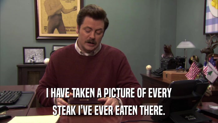 I HAVE TAKEN A PICTURE OF EVERY STEAK I'VE EVER EATEN THERE. 