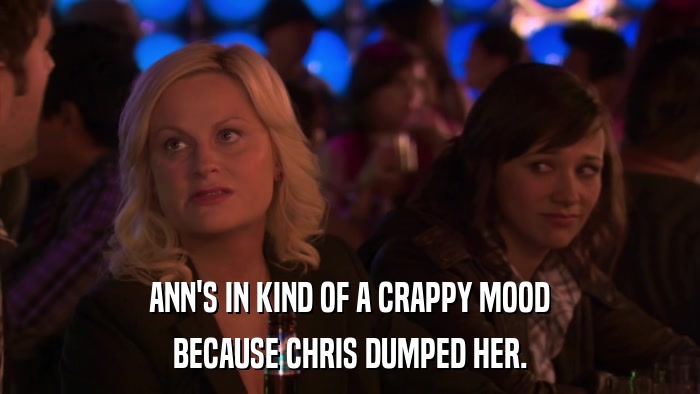 ANN'S IN KIND OF A CRAPPY MOOD BECAUSE CHRIS DUMPED HER. 