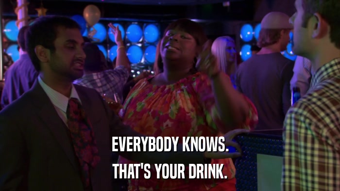 EVERYBODY KNOWS. THAT'S YOUR DRINK. 