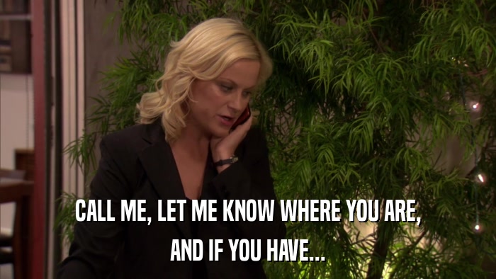 CALL ME, LET ME KNOW WHERE YOU ARE, AND IF YOU HAVE... 