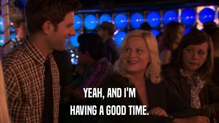 YEAH, AND I'M HAVING A GOOD TIME. 