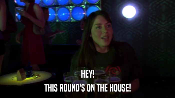 HEY! THIS ROUND'S ON THE HOUSE! 