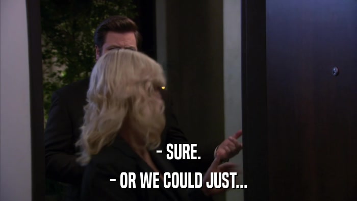 - SURE. - OR WE COULD JUST... 