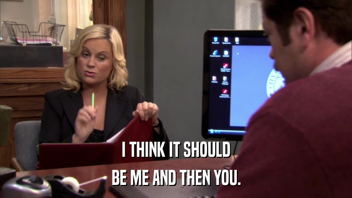 I THINK IT SHOULD BE ME AND THEN YOU. 