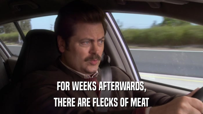 FOR WEEKS AFTERWARDS, THERE ARE FLECKS OF MEAT 