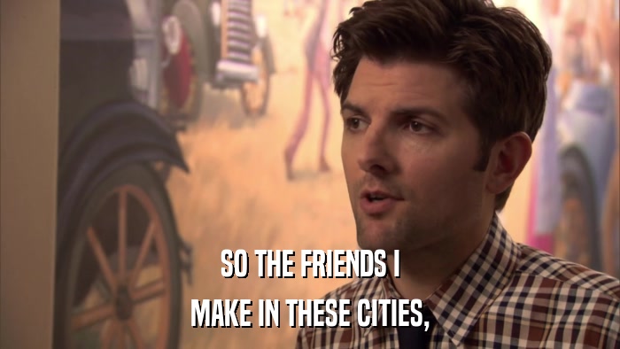 SO THE FRIENDS I MAKE IN THESE CITIES, 