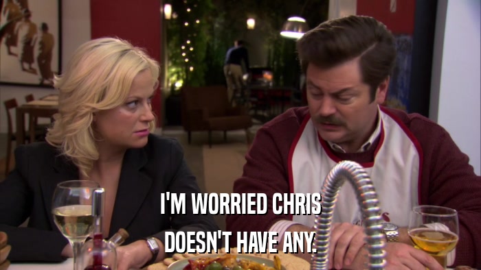 I'M WORRIED CHRIS DOESN'T HAVE ANY. 