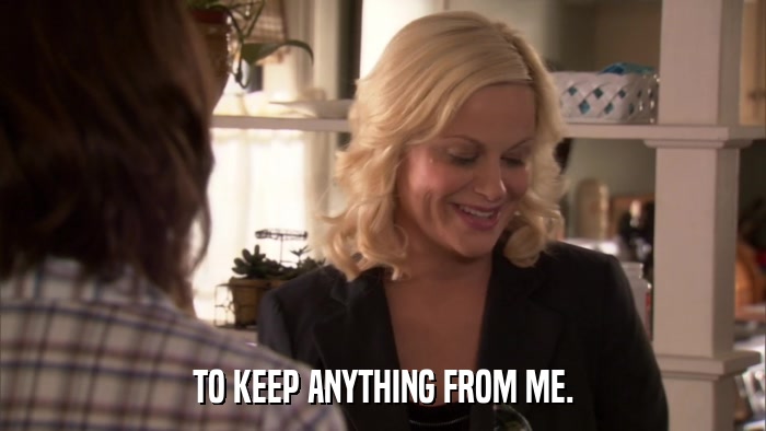 TO KEEP ANYTHING FROM ME.  