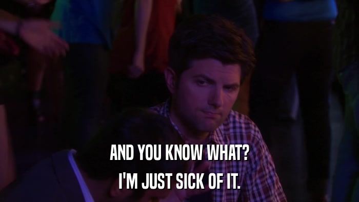 AND YOU KNOW WHAT? I'M JUST SICK OF IT. 