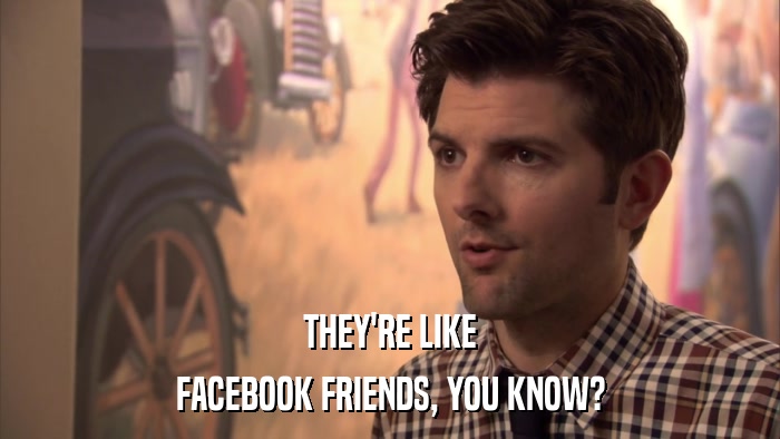 THEY'RE LIKE FACEBOOK FRIENDS, YOU KNOW? 
