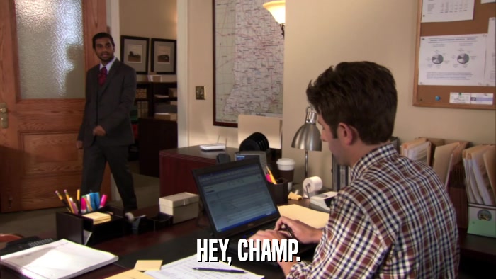 HEY, CHAMP.  