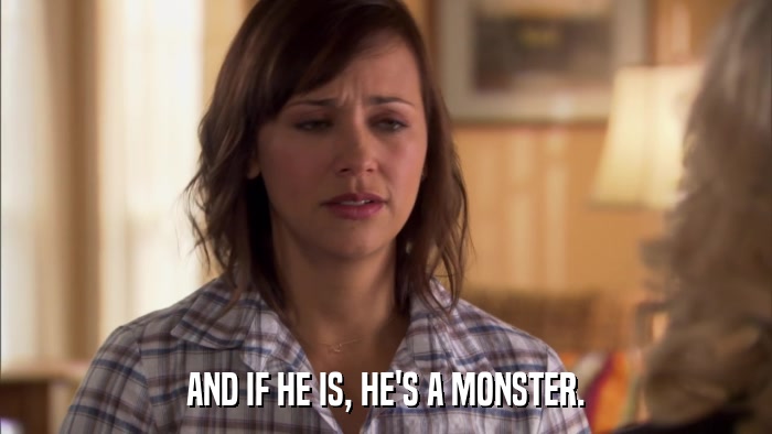 AND IF HE IS, HE'S A MONSTER.  