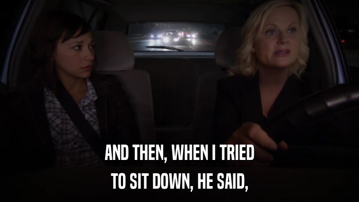 AND THEN, WHEN I TRIED TO SIT DOWN, HE SAID, 