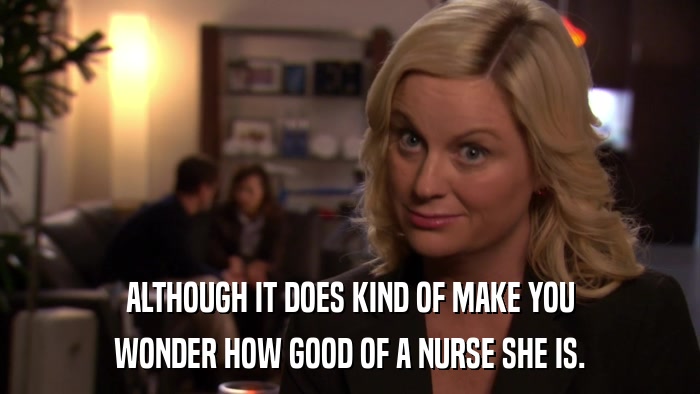 ALTHOUGH IT DOES KIND OF MAKE YOU WONDER HOW GOOD OF A NURSE SHE IS. 