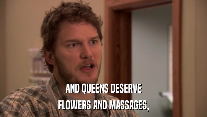 AND QUEENS DESERVE FLOWERS AND MASSAGES, 