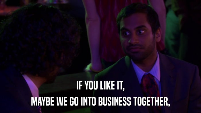IF YOU LIKE IT, MAYBE WE GO INTO BUSINESS TOGETHER, 