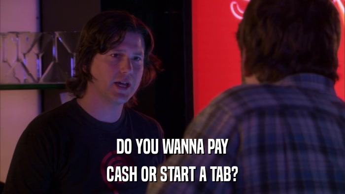 DO YOU WANNA PAY CASH OR START A TAB? 