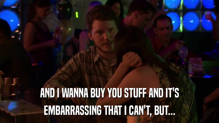 AND I WANNA BUY YOU STUFF AND IT'S EMBARRASSING THAT I CAN'T, BUT... 