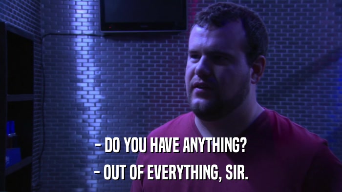 - DO YOU HAVE ANYTHING? - OUT OF EVERYTHING, SIR. 