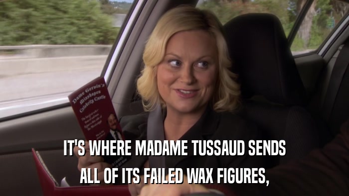 IT'S WHERE MADAME TUSSAUD SENDS ALL OF ITS FAILED WAX FIGURES, 