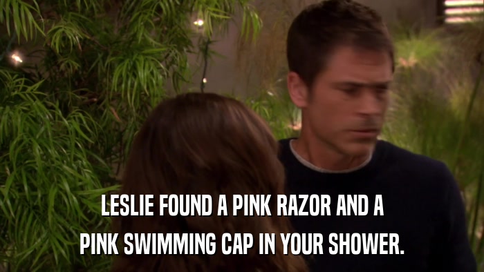 LESLIE FOUND A PINK RAZOR AND A PINK SWIMMING CAP IN YOUR SHOWER. 