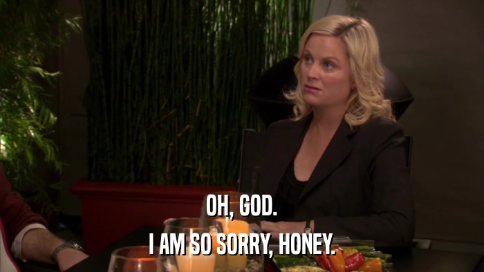 OH, GOD. I AM SO SORRY, HONEY. 
