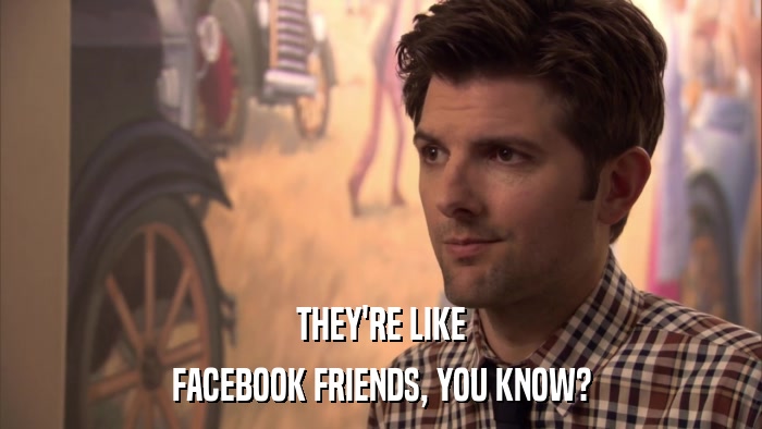 THEY'RE LIKE FACEBOOK FRIENDS, YOU KNOW? 