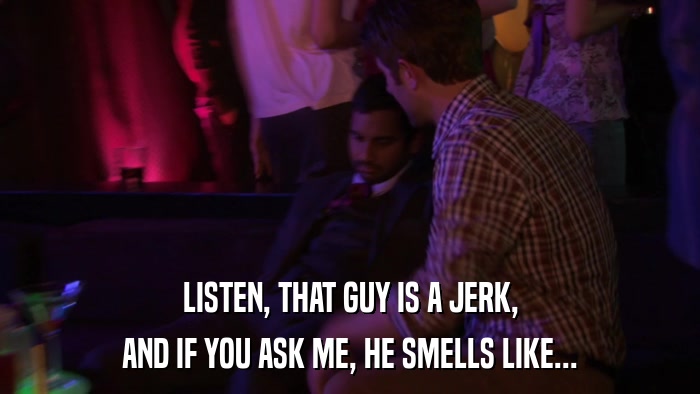 LISTEN, THAT GUY IS A JERK, AND IF YOU ASK ME, HE SMELLS LIKE... 