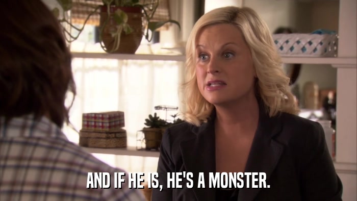 AND IF HE IS, HE'S A MONSTER.  
