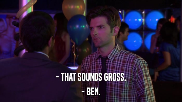 - THAT SOUNDS GROSS. - BEN. 