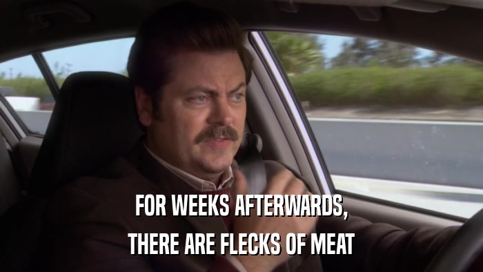 FOR WEEKS AFTERWARDS, THERE ARE FLECKS OF MEAT 