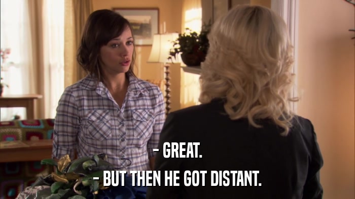 - GREAT. - BUT THEN HE GOT DISTANT. 
