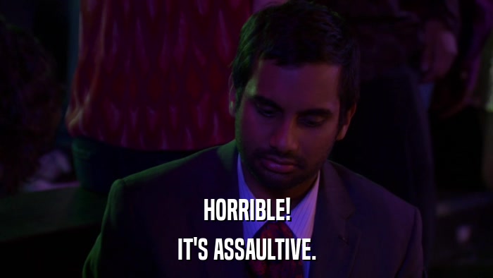 HORRIBLE! IT'S ASSAULTIVE. 