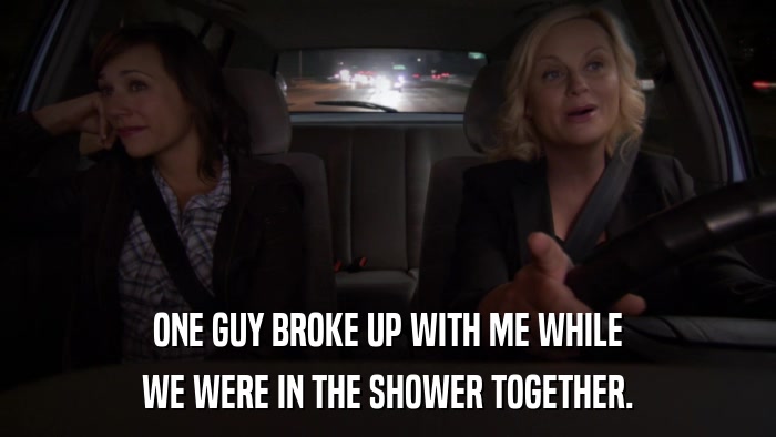 ONE GUY BROKE UP WITH ME WHILE WE WERE IN THE SHOWER TOGETHER. 