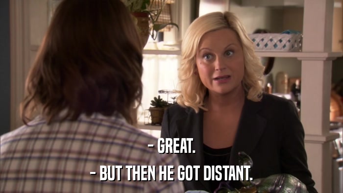 - GREAT. - BUT THEN HE GOT DISTANT. 
