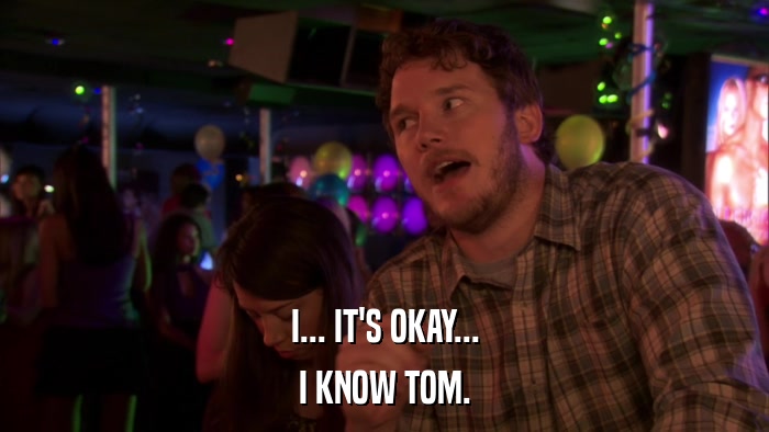 I... IT'S OKAY... I KNOW TOM. 