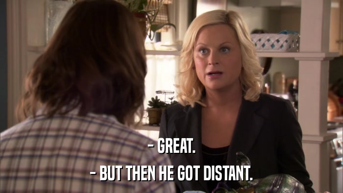 - GREAT. - BUT THEN HE GOT DISTANT. 