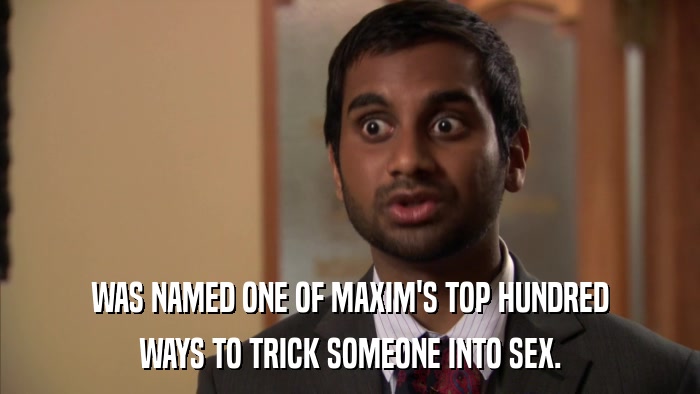 WAS NAMED ONE OF MAXIM'S TOP HUNDRED WAYS TO TRICK SOMEONE INTO SEX. 