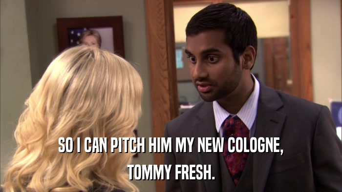 SO I CAN PITCH HIM MY NEW COLOGNE, TOMMY FRESH. 