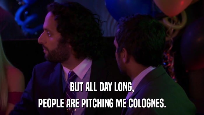 BUT ALL DAY LONG, PEOPLE ARE PITCHING ME COLOGNES. 