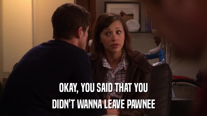 OKAY, YOU SAID THAT YOU DIDN'T WANNA LEAVE PAWNEE 