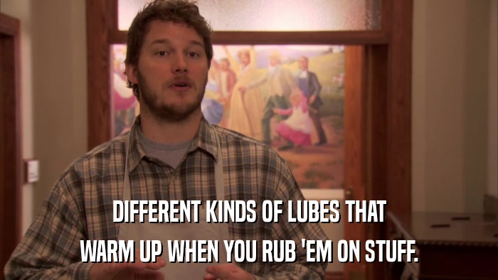 DIFFERENT KINDS OF LUBES THAT WARM UP WHEN YOU RUB 'EM ON STUFF. 