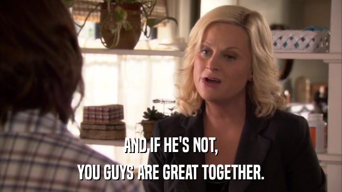 AND IF HE'S NOT, YOU GUYS ARE GREAT TOGETHER. 