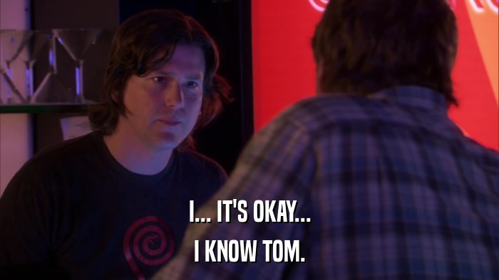 I... IT'S OKAY... I KNOW TOM. 