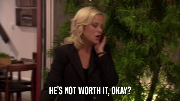 HE'S NOT WORTH IT, OKAY?  